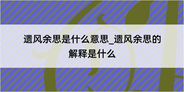 遗风余思是什么意思_遗风余思的解释是什么