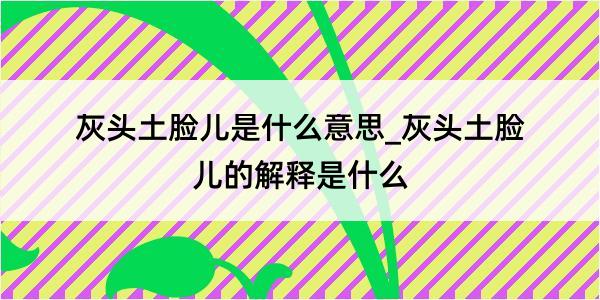 灰头土脸儿是什么意思_灰头土脸儿的解释是什么