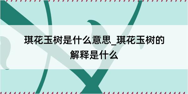 琪花玉树是什么意思_琪花玉树的解释是什么