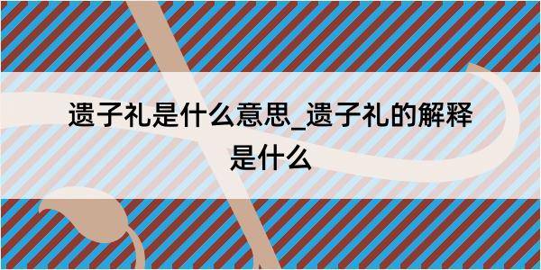 遗子礼是什么意思_遗子礼的解释是什么