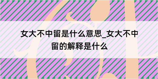 女大不中留是什么意思_女大不中留的解释是什么