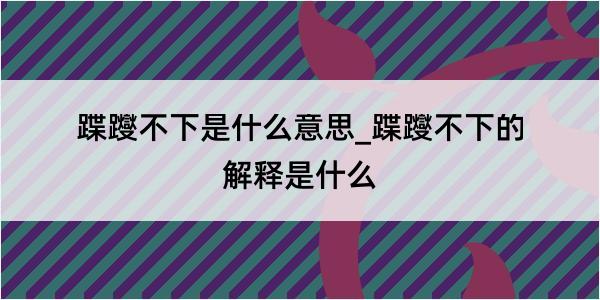 蹀躞不下是什么意思_蹀躞不下的解释是什么