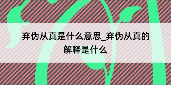 弃伪从真是什么意思_弃伪从真的解释是什么