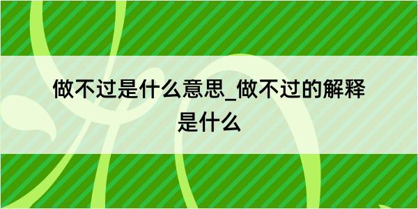 做不过是什么意思_做不过的解释是什么