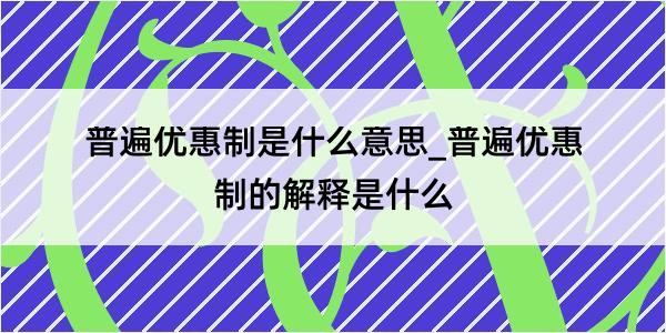 普遍优惠制是什么意思_普遍优惠制的解释是什么