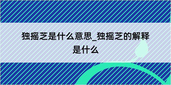 独摇芝是什么意思_独摇芝的解释是什么