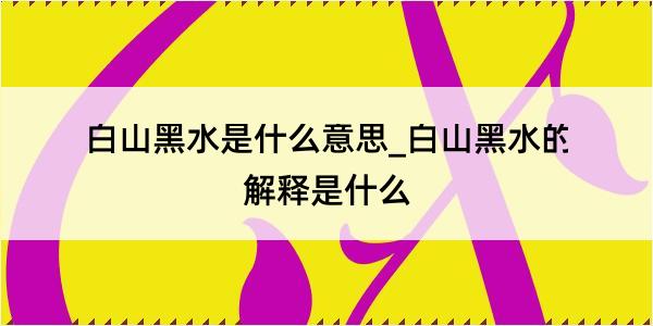 白山黑水是什么意思_白山黑水的解释是什么