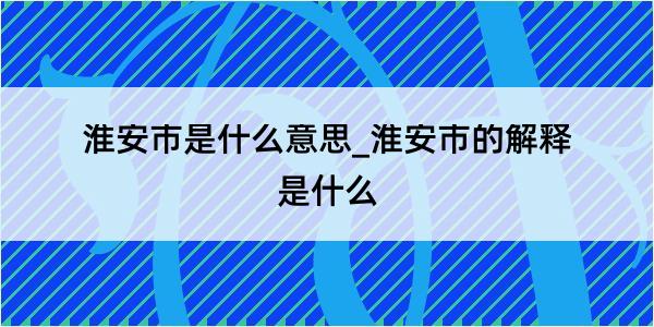 淮安市是什么意思_淮安市的解释是什么