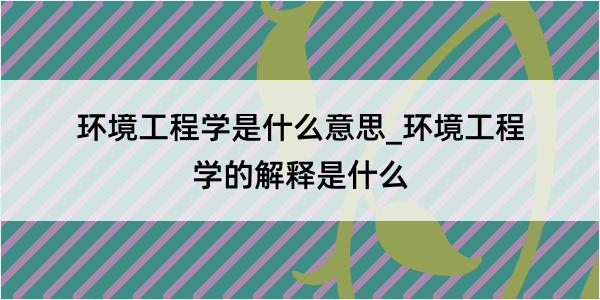 环境工程学是什么意思_环境工程学的解释是什么