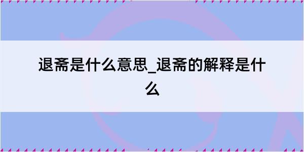 退斋是什么意思_退斋的解释是什么