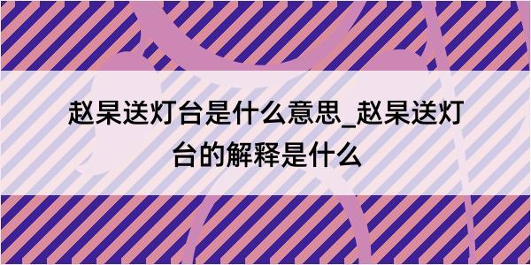 赵杲送灯台是什么意思_赵杲送灯台的解释是什么