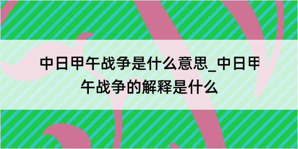 中日甲午战争是什么意思_中日甲午战争的解释是什么