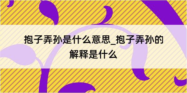 抱子弄孙是什么意思_抱子弄孙的解释是什么