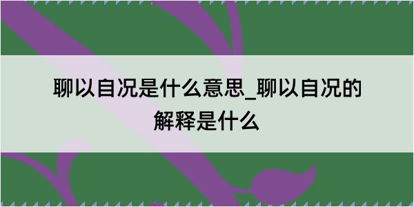 聊以自况是什么意思_聊以自况的解释是什么