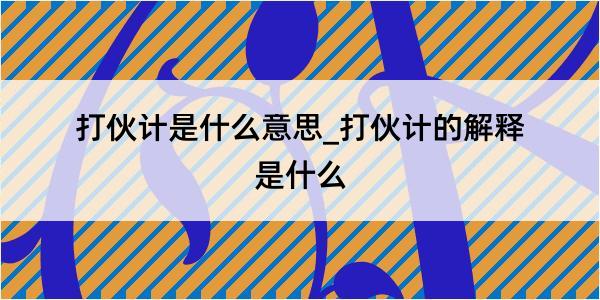 打伙计是什么意思_打伙计的解释是什么