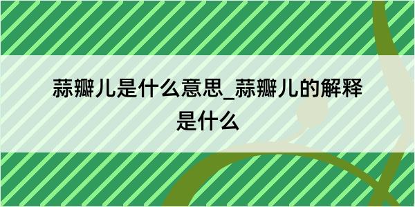 蒜瓣儿是什么意思_蒜瓣儿的解释是什么