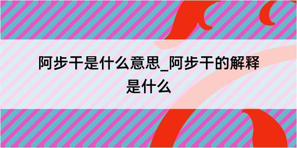 阿步干是什么意思_阿步干的解释是什么