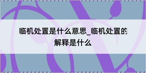 临机处置是什么意思_临机处置的解释是什么