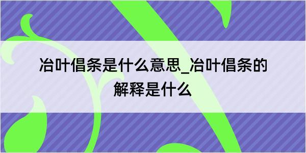 冶叶倡条是什么意思_冶叶倡条的解释是什么