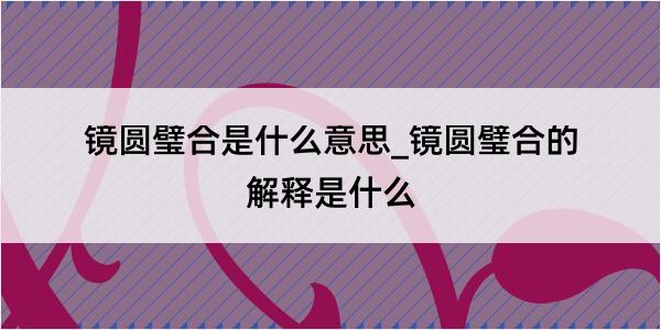 镜圆璧合是什么意思_镜圆璧合的解释是什么