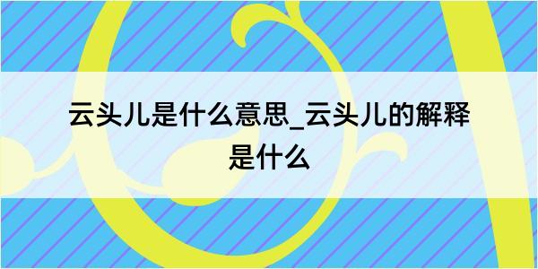 云头儿是什么意思_云头儿的解释是什么