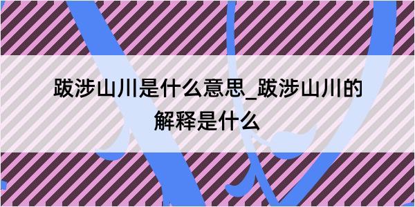 跋涉山川是什么意思_跋涉山川的解释是什么