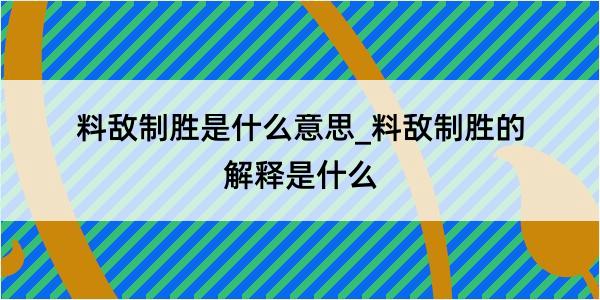 料敌制胜是什么意思_料敌制胜的解释是什么