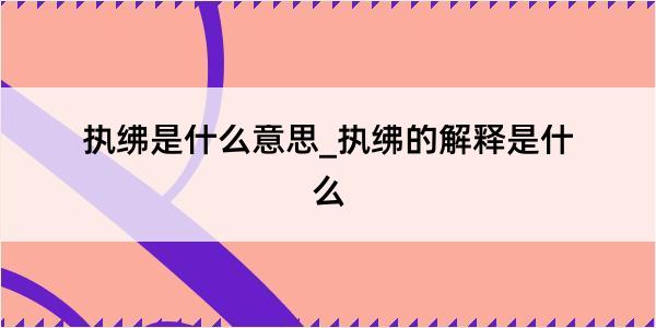 执绋是什么意思_执绋的解释是什么