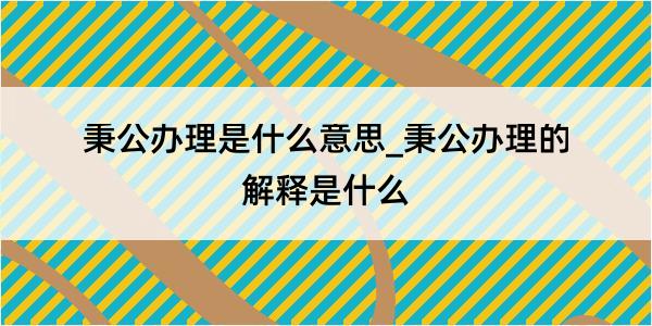 秉公办理是什么意思_秉公办理的解释是什么