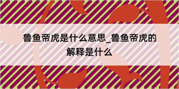 鲁鱼帝虎是什么意思_鲁鱼帝虎的解释是什么