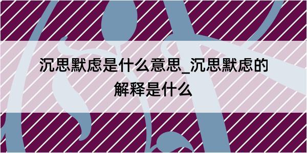 沉思默虑是什么意思_沉思默虑的解释是什么