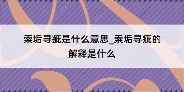 索垢寻疵是什么意思_索垢寻疵的解释是什么