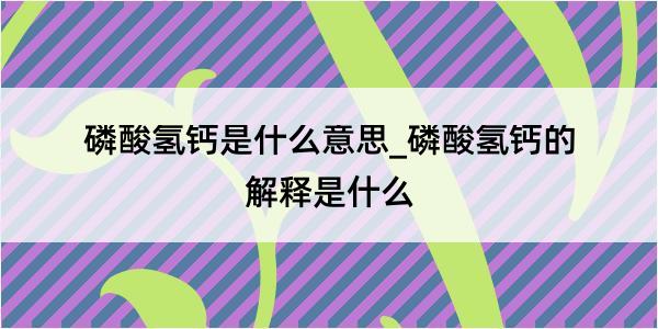 磷酸氢钙是什么意思_磷酸氢钙的解释是什么