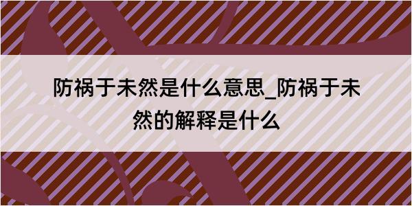 防祸于未然是什么意思_防祸于未然的解释是什么