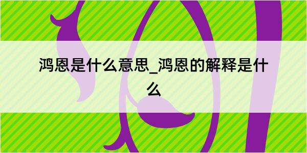 鸿恩是什么意思_鸿恩的解释是什么