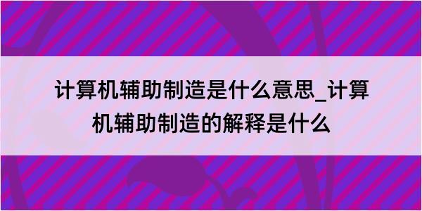 计算机辅助制造是什么意思_计算机辅助制造的解释是什么