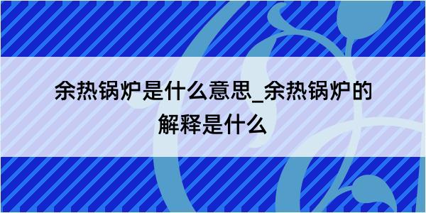 余热锅炉是什么意思_余热锅炉的解释是什么