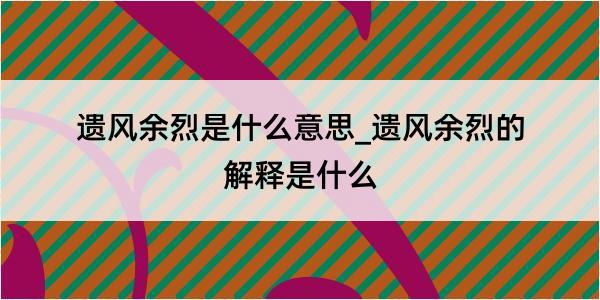 遗风余烈是什么意思_遗风余烈的解释是什么