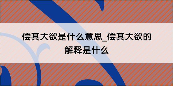 偿其大欲是什么意思_偿其大欲的解释是什么