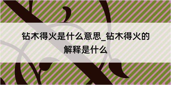 钻木得火是什么意思_钻木得火的解释是什么