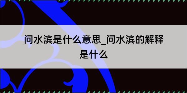 问水滨是什么意思_问水滨的解释是什么