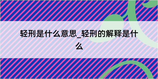 轻刑是什么意思_轻刑的解释是什么