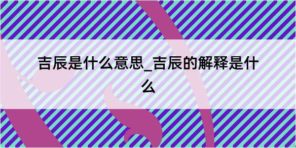 吉辰是什么意思_吉辰的解释是什么