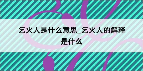 乞火人是什么意思_乞火人的解释是什么