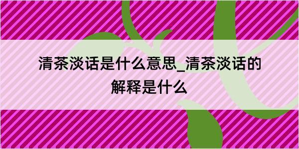 清茶淡话是什么意思_清茶淡话的解释是什么