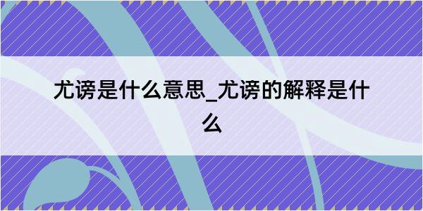 尤谤是什么意思_尤谤的解释是什么