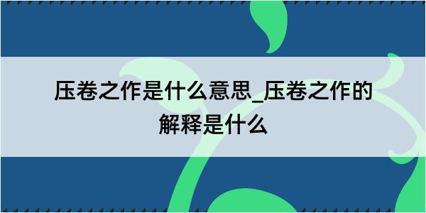 压卷之作是什么意思_压卷之作的解释是什么