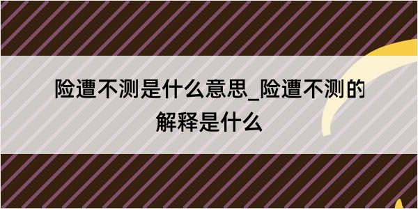 险遭不测是什么意思_险遭不测的解释是什么