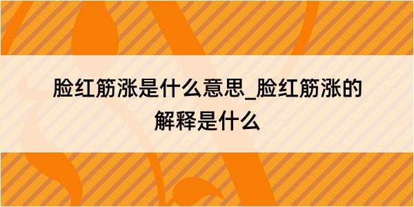 脸红筋涨是什么意思_脸红筋涨的解释是什么