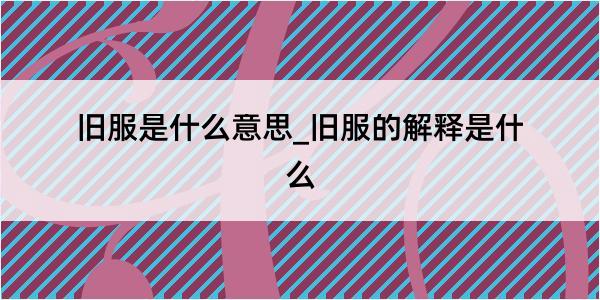 旧服是什么意思_旧服的解释是什么